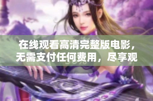 在线观看高清完整版电影，无需支付任何费用，尽享观影乐趣