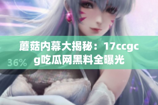 蘑菇内幕大揭秘：17ccgcg吃瓜网黑料全曝光