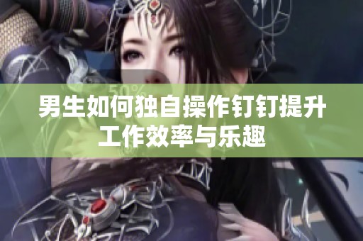 男生如何独自操作钉钉提升工作效率与乐趣