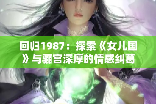 回归1987：探索《女儿国》与骊宫深厚的情感纠葛