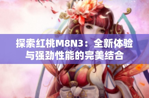 探索红桃M8N3：全新体验与强劲性能的完美结合