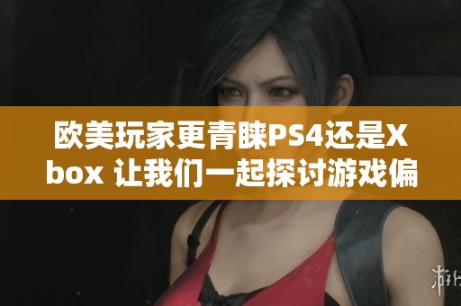 欧美玩家更青睐PS4还是Xbox 让我们一起探讨游戏偏好