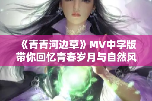 《青青河边草》MV中字版带你回忆青春岁月与自然风光