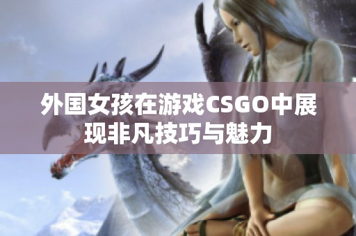 外国女孩在游戏CSGO中展现非凡技巧与魅力