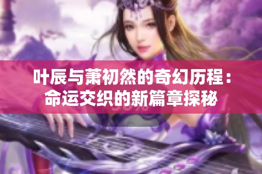 叶辰与萧初然的奇幻历程：命运交织的新篇章探秘