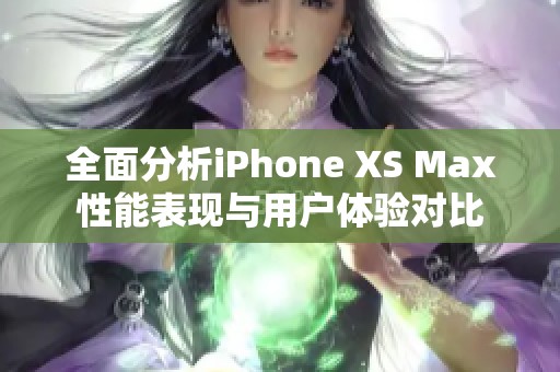 全面分析iPhone XS Max性能表现与用户体验对比