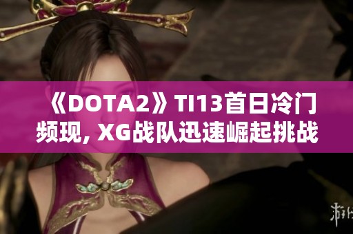 《DOTA2》TI13首日冷门频现, XG战队迅速崛起挑战者环伺