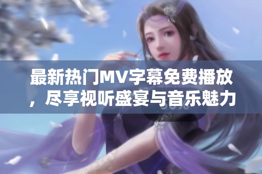 最新热门MV字幕免费播放，尽享视听盛宴与音乐魅力