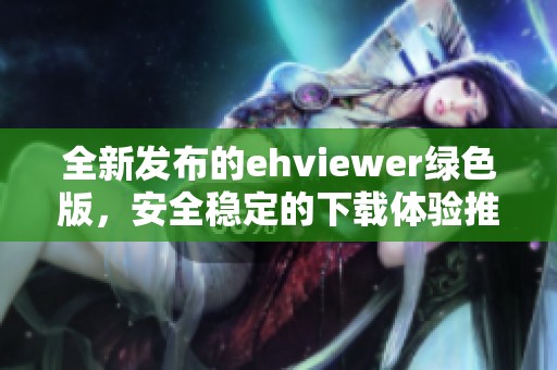 全新发布的ehviewer绿色版，安全稳定的下载体验推荐