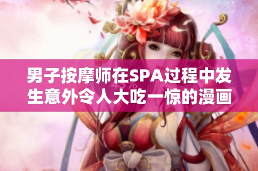 男子按摩师在SPA过程中发生意外令人大吃一惊的漫画情节