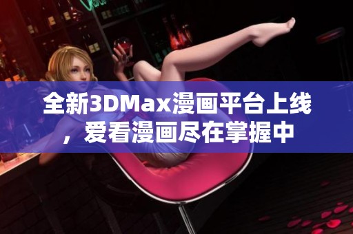 全新3DMax漫画平台上线，爱看漫画尽在掌握中