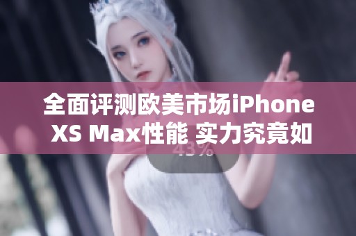 全面评测欧美市场iPhone XS Max性能 实力究竟如何