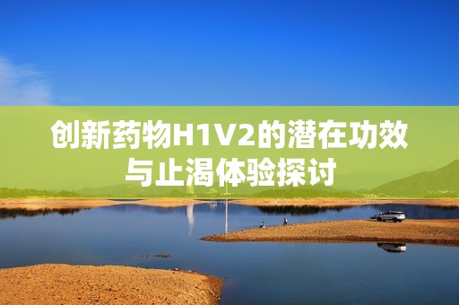 创新药物H1V2的潜在功效与止渴体验探讨