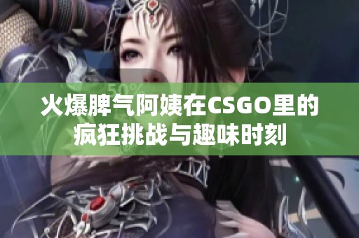 火爆脾气阿姨在CSGO里的疯狂挑战与趣味时刻