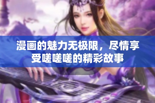 漫画的魅力无极限，尽情享受嗟嗟嗟的精彩故事