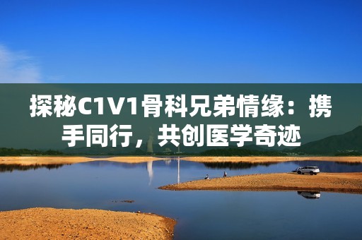 探秘C1V1骨科兄弟情缘：携手同行，共创医学奇迹