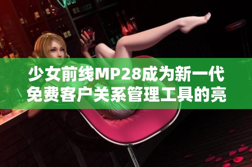 少女前线MP28成为新一代免费客户关系管理工具的亮点解析