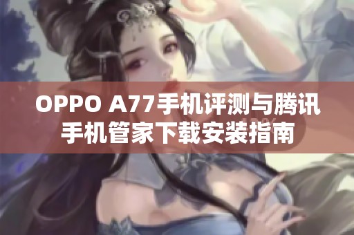 OPPO A77手机评测与腾讯手机管家下载安装指南