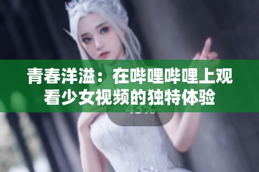 青春洋溢：在哔哩哔哩上观看少女视频的独特体验