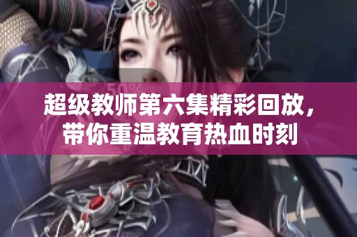 超级教师第六集精彩回放，带你重温教育热血时刻