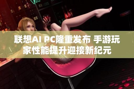 联想AI PC隆重发布 手游玩家性能提升迎接新纪元