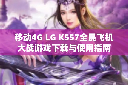 移动4G LG K557全民飞机大战游戏下载与使用指南