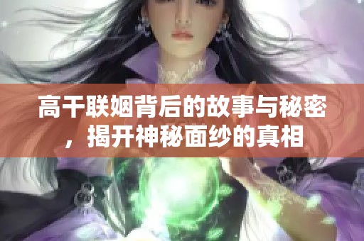 高干联姻背后的故事与秘密，揭开神秘面纱的真相