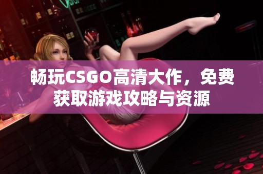 畅玩CSGO高清大作，免费获取游戏攻略与资源