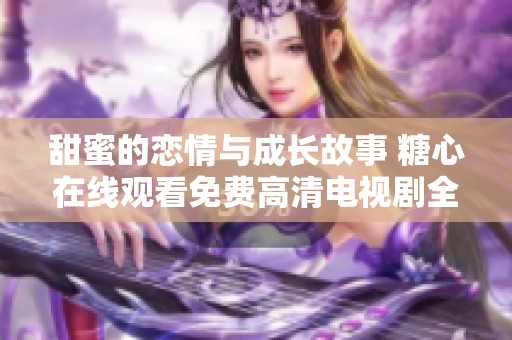 甜蜜的恋情与成长故事 糖心在线观看免费高清电视剧全解析