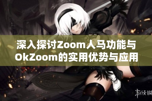 深入探讨Zoom人马功能与OkZoom的实用优势与应用场景