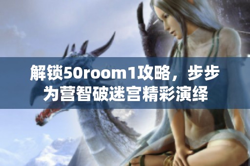 解锁50room1攻略，步步为营智破迷宫精彩演绎