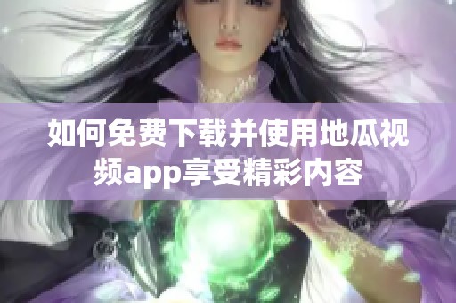 如何免费下载并使用地瓜视频app享受精彩内容