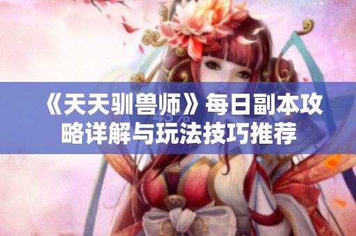 《天天驯兽师》每日副本攻略详解与玩法技巧推荐