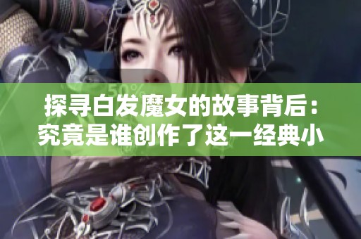 探寻白发魔女的故事背后：究竟是谁创作了这一经典小说