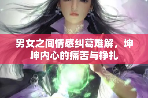 男女之间情感纠葛难解，坤坤内心的痛苦与挣扎