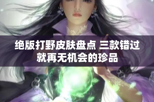 绝版打野皮肤盘点 三款错过就再无机会的珍品