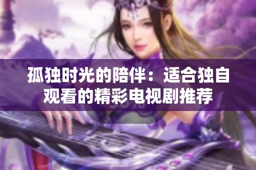 孤独时光的陪伴：适合独自观看的精彩电视剧推荐