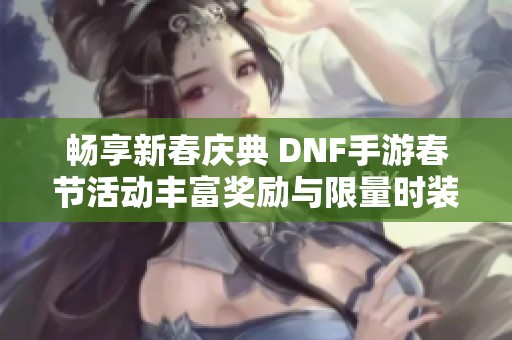 畅享新春庆典 DNF手游春节活动丰富奖励与限量时装揭秘