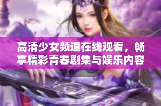 高清少女频道在线观看，畅享精彩青春剧集与娱乐内容