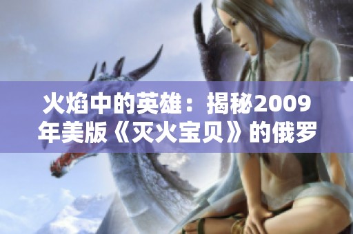 火焰中的英雄：揭秘2009年美版《灭火宝贝》的俄罗斯学院故事