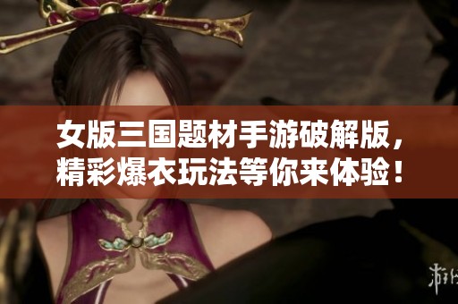 女版三国题材手游破解版，精彩爆衣玩法等你来体验！