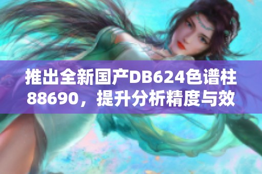 推出全新国产DB624色谱柱88690，提升分析精度与效率