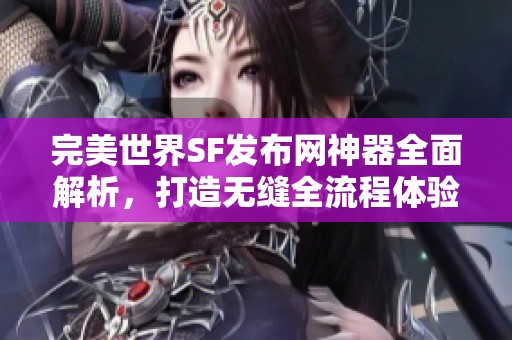 完美世界SF发布网神器全面解析，打造无缝全流程体验