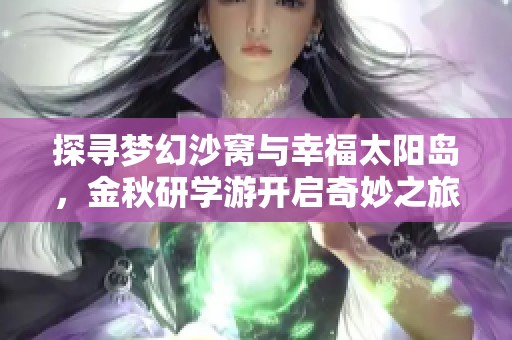 探寻梦幻沙窝与幸福太阳岛，金秋研学游开启奇妙之旅