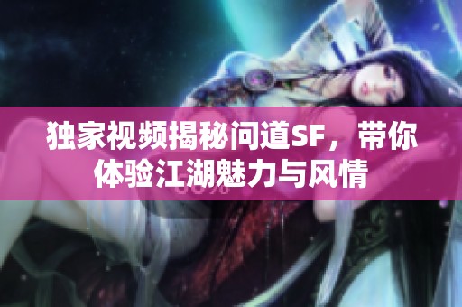 独家视频揭秘问道SF，带你体验江湖魅力与风情