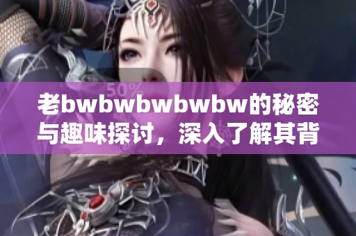 老bwbwbwbwbw的秘密与趣味探讨，深入了解其背后的故事