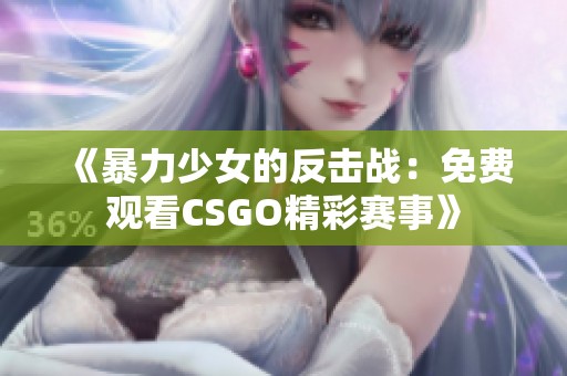 《暴力少女的反击战：免费观看CSGO精彩赛事》