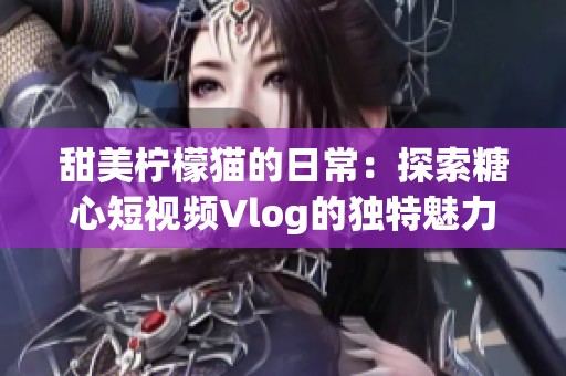 甜美柠檬猫的日常：探索糖心短视频Vlog的独特魅力