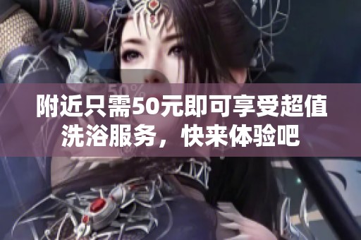 附近只需50元即可享受超值洗浴服务，快来体验吧