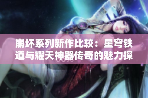 崩坏系列新作比较：星穹铁道与耀天神器传奇的魅力探讨